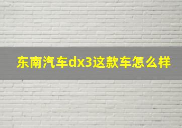 东南汽车dx3这款车怎么样