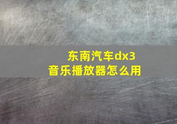 东南汽车dx3音乐播放器怎么用