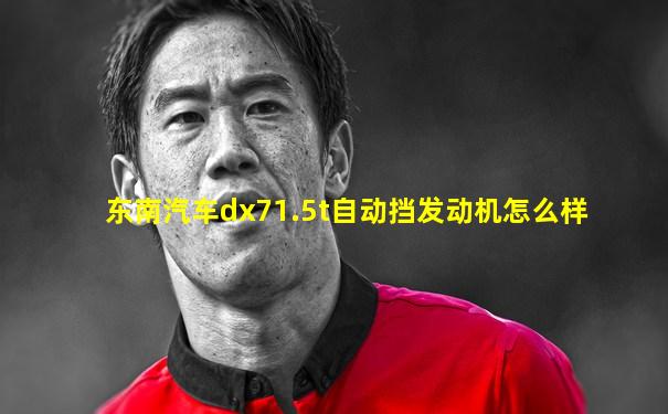 东南汽车dx71.5t自动挡发动机怎么样