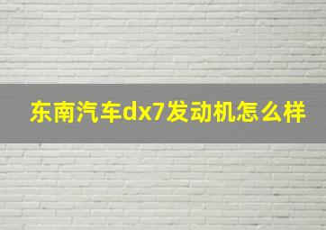 东南汽车dx7发动机怎么样