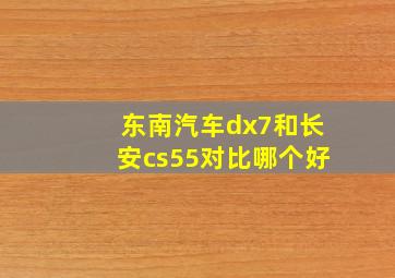 东南汽车dx7和长安cs55对比哪个好