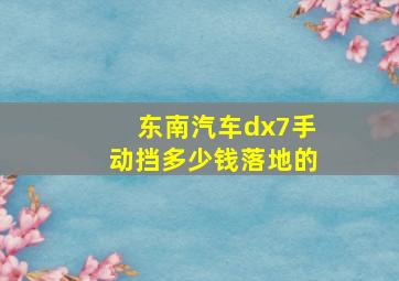 东南汽车dx7手动挡多少钱落地的