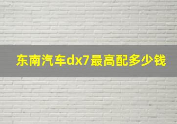 东南汽车dx7最高配多少钱