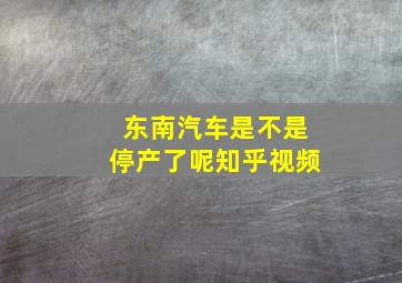 东南汽车是不是停产了呢知乎视频