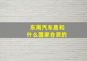 东南汽车是和什么国家合资的