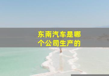 东南汽车是哪个公司生产的