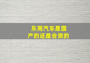 东南汽车是国产的还是合资的