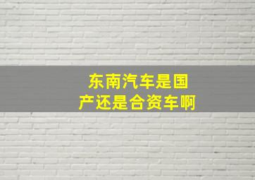 东南汽车是国产还是合资车啊