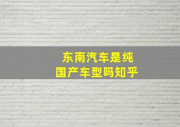 东南汽车是纯国产车型吗知乎