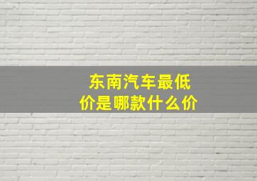 东南汽车最低价是哪款什么价