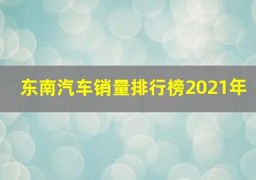 东南汽车销量排行榜2021年