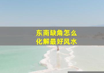 东南缺角怎么化解最好风水