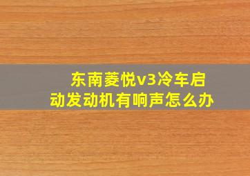 东南菱悦v3冷车启动发动机有响声怎么办