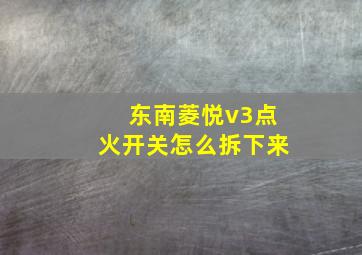 东南菱悦v3点火开关怎么拆下来