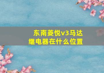 东南菱悦v3马达继电器在什么位置