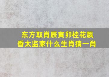 东方取肖辰寅卯桂花飘香太监家什么生肖猜一肖