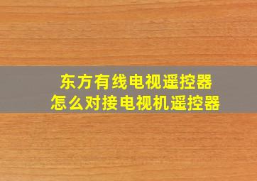 东方有线电视遥控器怎么对接电视机遥控器