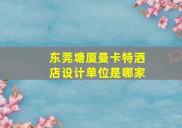 东莞塘厦曼卡特洒店设计单位是哪家