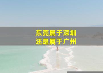 东莞属于深圳还是属于广州