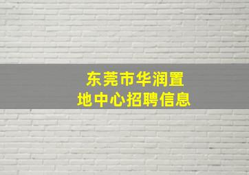 东莞市华润置地中心招聘信息