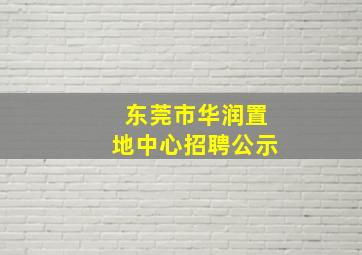 东莞市华润置地中心招聘公示