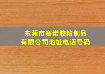 东莞市赛诺胶粘制品有限公司地址电话号码