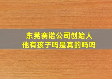 东莞赛诺公司创始人他有孩子吗是真的吗吗