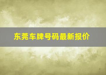 东莞车牌号码最新报价