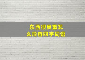 东西很贵重怎么形容四字词语