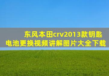 东风本田crv2013款钥匙电池更换视频讲解图片大全下载