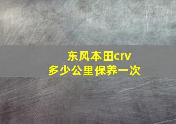 东风本田crv多少公里保养一次