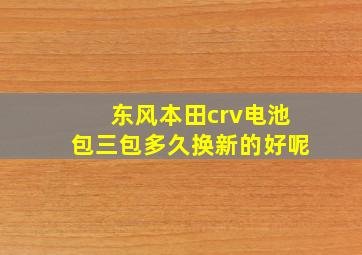 东风本田crv电池包三包多久换新的好呢