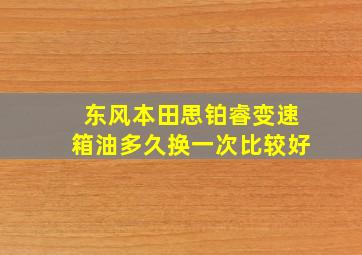 东风本田思铂睿变速箱油多久换一次比较好