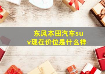 东风本田汽车suv现在价位是什么样