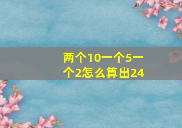 两个10一个5一个2怎么算出24