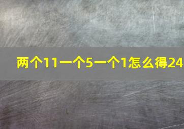 两个11一个5一个1怎么得24