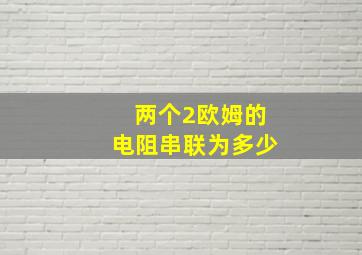 两个2欧姆的电阻串联为多少