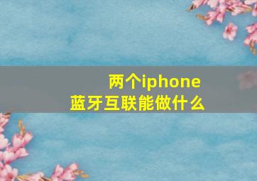 两个iphone蓝牙互联能做什么