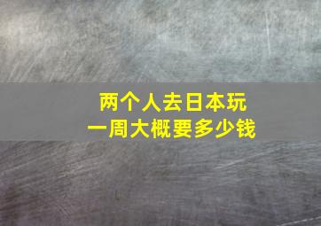 两个人去日本玩一周大概要多少钱