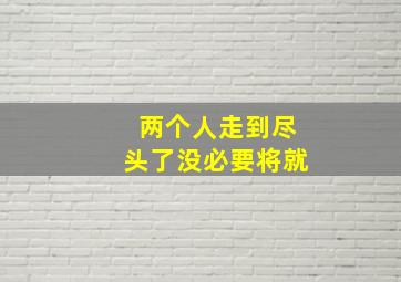 两个人走到尽头了没必要将就