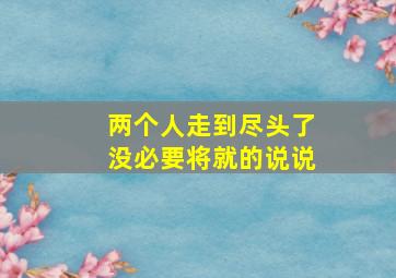 两个人走到尽头了没必要将就的说说