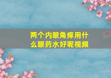 两个内眼角痒用什么眼药水好呢视频