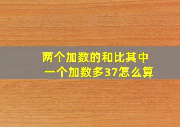 两个加数的和比其中一个加数多37怎么算