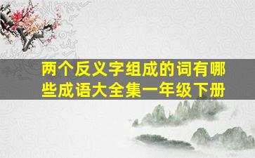 两个反义字组成的词有哪些成语大全集一年级下册