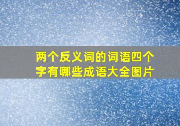 两个反义词的词语四个字有哪些成语大全图片