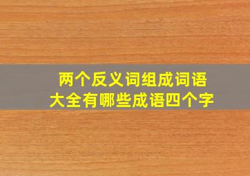 两个反义词组成词语大全有哪些成语四个字