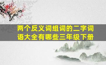 两个反义词组词的二字词语大全有哪些三年级下册