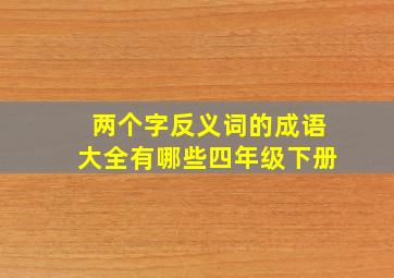 两个字反义词的成语大全有哪些四年级下册