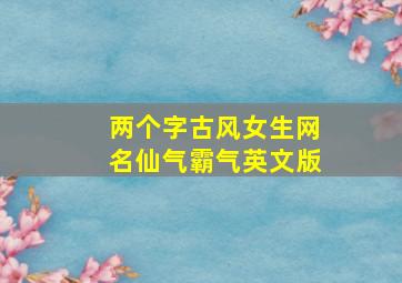 两个字古风女生网名仙气霸气英文版