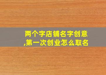 两个字店铺名字创意,第一次创业怎么取名